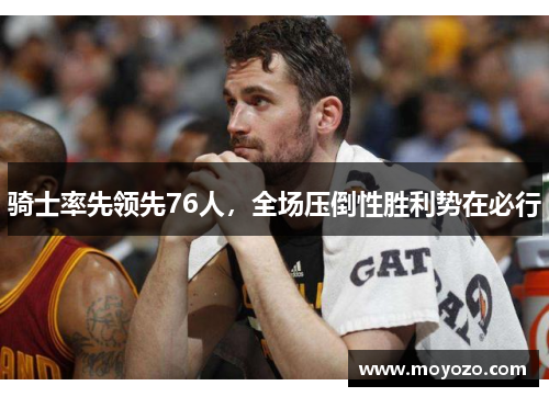 骑士率先领先76人，全场压倒性胜利势在必行